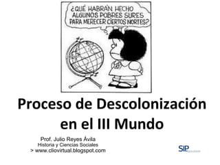 Proceso de Descolonización en el III Mundo Prof. Julio Reyes Ávila Historia y Ciencias Sociales > www.cliovirtual.blogspot.com 