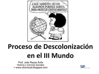 Proceso de Descolonización en el III Mundo Prof. Julio Reyes Ávila Historia y Ciencias Sociales > www.cliovirtual.blogspot...