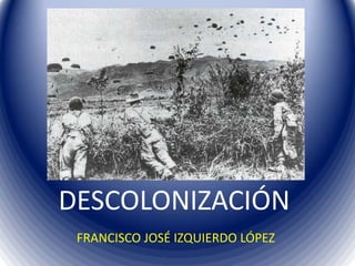 DESCOLONIZACIÓN
 FRANCISCO JOSÉ IZQUIERDO LÓPEZ
 