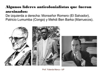 Algunos líderes anticolonialistas que fueron
asesinados:
De izquierda a derecha: Monseñor Romero (El Salvador),
Patricio Lumumba (Congo) y Mehdi Ben Barka (Marruecos).
Prof. Yolanda Marco - UP
 