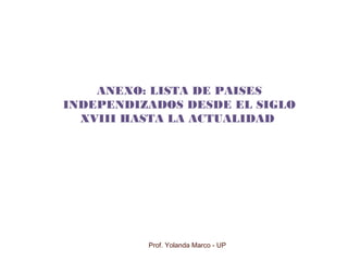Prof. Yolanda Marco - UP
ANEXO: LISTA DE PAISES
INDEPENDIZADOS DESDE EL SIGLO
XVIII HASTA LA ACTUALIDAD
 