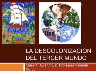 LA DESCOLONIZACIÓN
DEL TERCER MUNDO
Clase 1. Aula Virtual. Profesora Yolanda
Marco
Prof. Yolanda Marco - UP
 