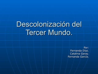 Descolonización del Tercer Mundo. Por: Fernanda Díaz. Catalina Garay. Fernanda García. 