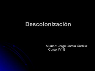 Descolonización Alumno: Jorge García Castillo Curso: IV° B 