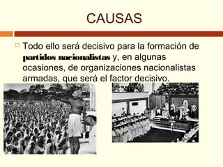 CAUSAS
 Todo ello será decisivo para la formación de
partidos nacionalistas y, en algunas
ocasiones, de organizaciones nacionalistas
armadas, que será el factor decisivo.
 