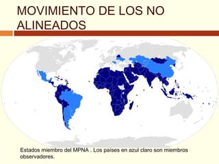 MOVIMIENTO DE LOS NO
ALINEADOS
Estados miembro del MPNA . Los países en azul claro son miembros
observadores.
 