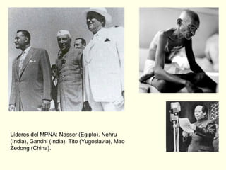 Líderes del MPNA: Nasser (Egipto). Nehru
(India), Gandhi (India), Tito (Yugoslavia), Mao
Zedong (China).
 