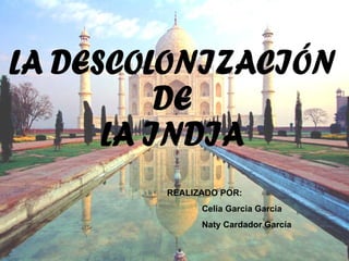 LA DESCOLONIZACIÓN DE  LA INDIA REALIZADO POR: Celia Garcia Garcia Naty Cardador García 