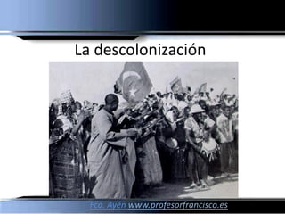 La descolonización




  Fco. Ayén www.profesorfrancisco.es
 