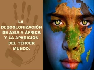 LA
DESCOLONIZACIÓN
DE ASIA Y ÁFRICA
Y LA APARICIÓN
DEL TERCER
MUNDO.
 