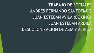 TRABAJO DE SOCIALES
ANDRES FERNANDO SANTOFIMIO
JUAN ESTEBAN AVILA (BOXING)
JUAN ESTEBAN ARDILA
DESCOLONIZACION DE ASIA Y AFRICA
 