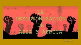 LA
DESCOLONIZACIÓN
DE
ASIA Y ÁFRICA
Por Marina Soto Gómez
1º Bachillerato Historia
 