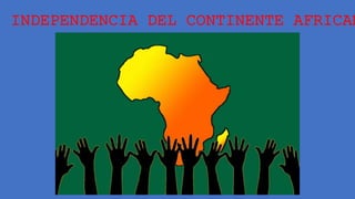 INDEPENDENCIA DEL CONTINENTE AFRICAN
 