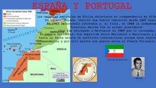 ESPAÑA Y PORTUGAL
Las colonias españolas de África obtuvieron su independencia en difer
En Guinea, España, realizó una fuerte represión desde 1947 hasta
En 1963 le concedió autonomía y, al final, en 1968 la independe
Francisco Macías fue su primer presidente.
Ifni fue entregado a Marruecos en 1969 que lo reclamaba.
El Sahara Occidental fue repartido entre Marruecos y Mauritania y p
hasta la fecha existe un conflicto internacional porque esta región
independencia y por ello existe una guerra entre el Frente Polisario
Guinea Ecuatorial
Macías
 