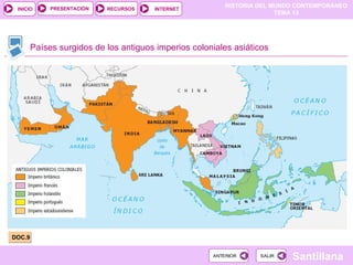 HISTORIA DEL MUNDO CONTEMPORÁNEO
TEMA 13
RECURSOS INTERNET
PRESENTACIÓN
Santillana
INICIO
SALIR
SALIR
ANTERIOR
ANTERIOR
Países surgidos de los antiguos imperios coloniales asiáticos
DOC.9
 
