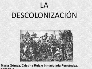 LA
DESCOLONIZACIÓN
María Gómez, Cristina Ruiz e Inmaculada Fernández.
 