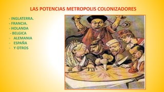 LAS POTENCIAS METROPOLIS COLONIZADORES 
- INGLATERRA. 
- FRANCIA. 
- HOLANDA 
- BELGICA 
- ALEMANIA 
- ESPAÑA 
- Y OTROS 
 