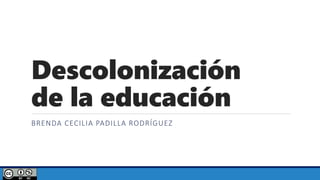 Descolonización
de la educación
BRENDA CECILIA PADILLA RODRÍGUEZ
 