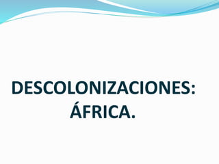DESCOLONIZACIONES:
ÁFRICA.
 