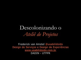 Descolonizando o
Ateliê de Projetos
Frederick van Amstel @usabilidoido
Design de Serviços e Design de Experiências
www.usabilidoido.com.br
DADIN - UTFPR
 