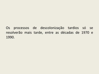 Os processos de descolonização tardios só se resolverão mais tarde, entre as décadas de 1970 e 1990. 