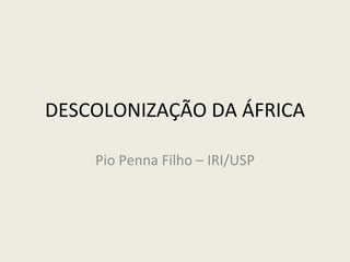 DESCOLONIZAÇÃO DA ÁFRICA Pio Penna Filho – IRI/USP 