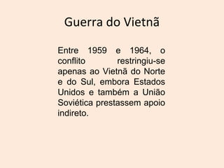 Guerra do Vietnã
Entre 1959 e 1964, o
conflito restringiu-se
apenas ao Vietnã do Norte
e do Sul, embora Estados
Unidos e também a União
Soviética prestassem apoio
indireto.
 