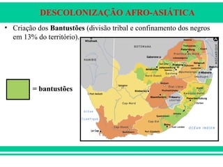 DESCOLONIZAÇÃO AFRO-ASIÁTICA
• Criação dos Bantustões (divisão tribal e confinamento dos negros
em 13% do território).
= bantustões
 