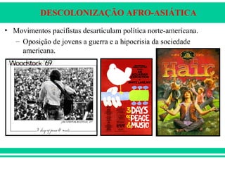 DESCOLONIZAÇÃO AFRO-ASIÁTICA
• Movimentos pacifistas desarticulam política norte-americana.
– Oposição de jovens a guerra e a hipocrisia da sociedade
americana.
 