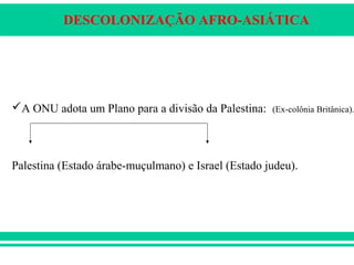 DESCOLONIZAÇÃO AFRO-ASIÁTICA
A ONU adota um Plano para a divisão da Palestina: (Ex-colônia Britânica).
Palestina (Estado árabe-muçulmano) e Israel (Estado judeu).
 