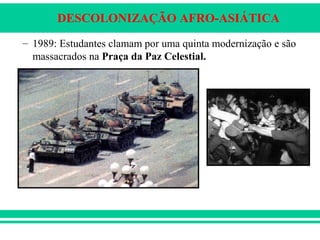 DESCOLONIZAÇÃO AFRO-ASIÁTICA
– 1989: Estudantes clamam por uma quinta modernização e são
massacrados na Praça da Paz Celestial.
 