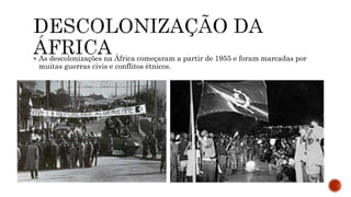  As descolonizações na África começaram a partir de 1955 e foram marcadas por
muitas guerras civis e conflitos étnicos.
 