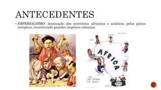  IMPERIALISMO: dominação dos territórios africanos e asiáticos pelos países
europeus, constituindo grandes impérios coloniais.
 