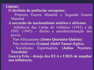  Causas:
◦ O declínio de potências europeias:
 Primeira Guerra Mundial e Segunda Guerra
Mundial
◦ A ascensão do nacional...