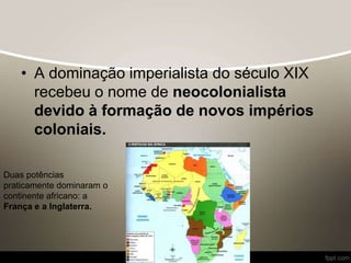 • A dominação imperialista do século XIX
recebeu o nome de neocolonialista
devido à formação de novos impérios
coloniais.
Duas potências
praticamente dominaram o
continente africano: a
França e a Inglaterra.
 