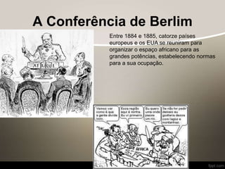 A Conferência de Berlim
Entre 1884 e 1885, catorze países
europeus e os EUA se reuniram para
organizar o espaço africano para as
grandes potências, estabelecendo normas
para a sua ocupação.
 
