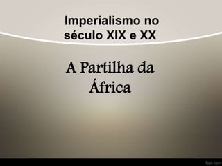 Imperialismo no
século XIX e XX
A Partilha da
África
 