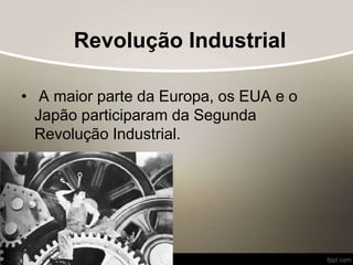 Revolução Industrial
• A maior parte da Europa, os EUA e o
Japão participaram da Segunda
Revolução Industrial.
 
