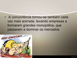 • A concorrência tornou-se também cada
vez mais acirrada, levando empresas a
formarem grandes monopólios, que
passaram a dominar os mercados.
 