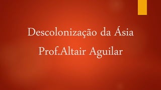 Descolonização da Ásia 
Prof.Altair Aguilar 
 