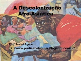A Descolonização
Afro-Asiática
Profª Isabel Aguiar
http://www.profisabelaguiar.blogspot.com.br/www.profisabelaguiar.blogspot.com.br/
 