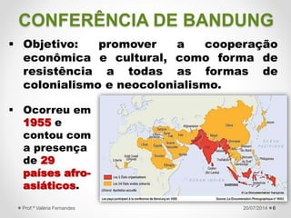 CONFERÊNCIA DE BANDUNG
6
 Objetivo: promover a cooperação
econômica e cultural, como forma de
resistência a todas as form...
