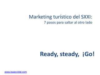 Marketing turístico del SXXI:
7 pasos para saltar al otro lado
www.isaacvidal.com
Ready, steady, ¡Go!
 