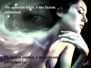 Me fazem omissa, e me cobram participação. Me querem líder, e me fazem submissa. 