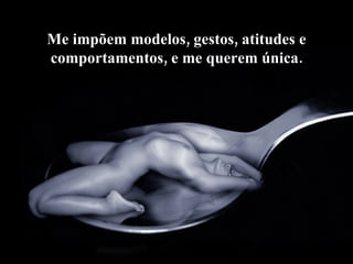 Me impõem modelos, gestos, atitudes e comportamentos, e me querem única. 