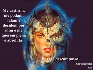 Me castram, me podam, falam e decidem por mim e me querem plena e absoluta. Que descompasso! Autor desconhecido Luci 