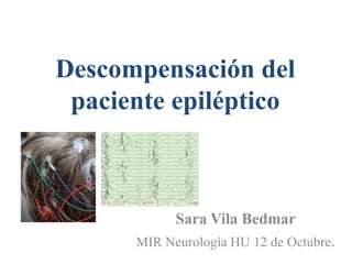 Descompensación del
paciente epiléptico
Sara Vila Bedmar
MIR Neurología HU 12 de Octubre.
 