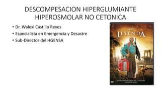 DESCOMPESACION HIPERGLUMIANTE
HIPEROSMOLAR NO CETONICA
• Dr. Walexi Castillo Reyes
• Especialista en Emergencia y Desastre
• Sub-Director del HGENSA
 