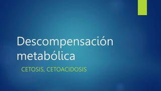 Descompensación
metabólica
CETOSIS, CETOACIDOSIS
 