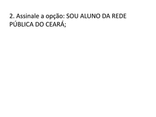 2. Assinale a opção: SOU ALUNO DA REDE
PÚBLICA DO CEARÁ;
 